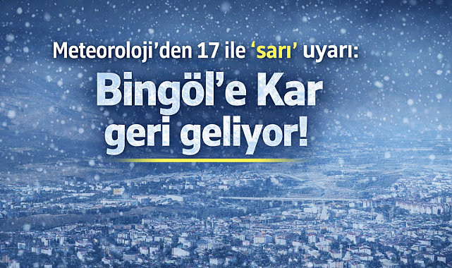 Meteoroloji’den 17 ile ‘sarı’ uyarı: Bingöl’e Kar geri geliyor!