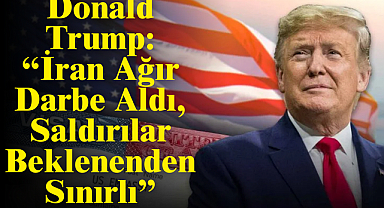 Donald Trump: “İran Ağır Darbe Aldı, Saldırılar Beklenenden Sınırlı”