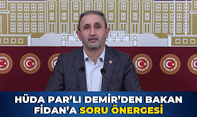 HÜDA PAR’LI DEMİR’DEN BAKAN FİDAN’A SORU ÖNERGESİ