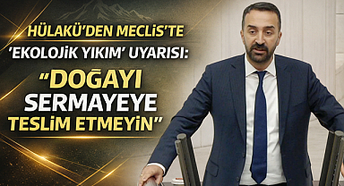 Hülakü’den Meclis’te “Ekolojik Yıkım” Uyarısı: “Doğayı Sermayeye Teslim Etmeyin”