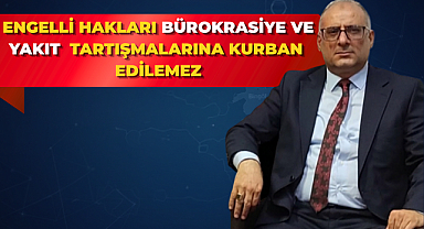 Engelli Hakları Bürokrasiye ve Yakıt Tartışmalarına Kurban Edilemez