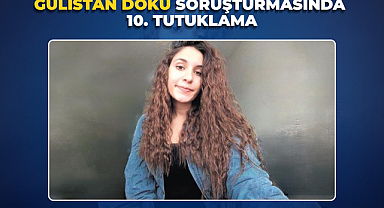 GÜLİSTAN DOKU SORUŞTURMASINDA 10. TUTUKLAMA
