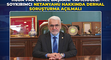 HÜDA PAR Genel Başkanı Yapıcıoğlu: Soykırımcı Netanyahu hakkında derhal soruşturma açılmalı