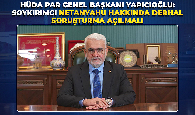 HÜDA PAR Genel Başkanı Yapıcıoğlu: Soykırımcı Netanyahu hakkında derhal soruşturma açılmalı