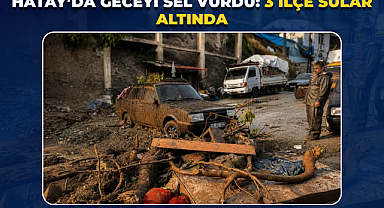 Hatay’da Geceyi Sel Vurdu: 3 İlçe Sular Altında