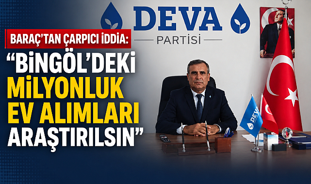 BARAÇ’TAN ÇARPICI İDDİA: “BİNGÖL’DEKİ MİLYONLUK EV ALIMLARI ARAŞTIRILSIN”