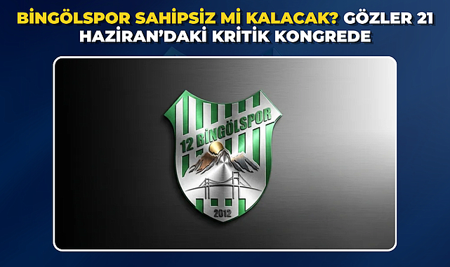 BİNGÖLSPOR SAHİPSİZ Mİ KALACAK? GÖZLER 21 HAZİRAN’DAKİ KRİTİK KONGREDE