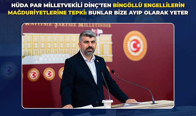 HÜDA PAR Milletvekili Dinç'ten Bingöllü engellilerin mağduriyetlerine tepki: Bunlar bize ayıp olarak yeter