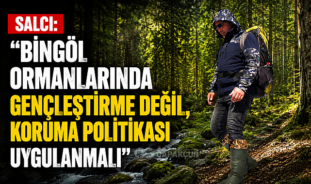Salcı: “Bingöl Ormanlarında Gençleştirme Değil, Koruma Politikası Uygulanmalı”