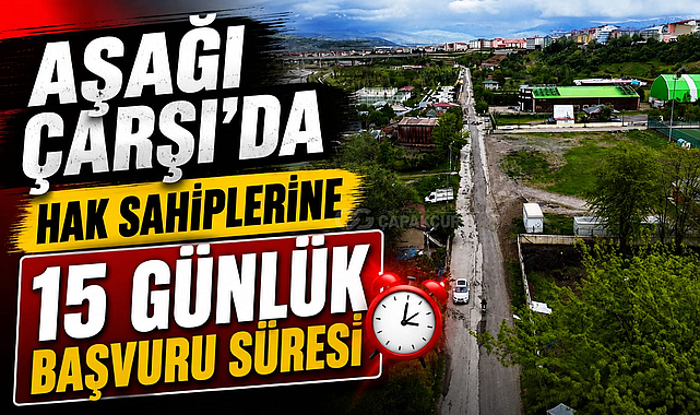 AŞAĞI ÇARŞI’DA HAK SAHİPLERİNE 15 GÜNLÜK BAŞVURU SÜRESİ