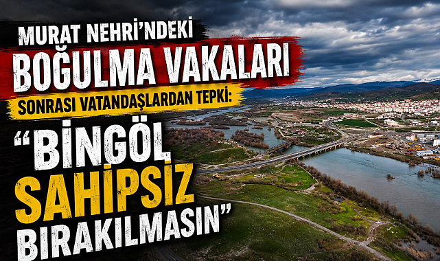 Murat Nehri’ndeki Boğulma Vakaları Sonrası Vatandaşlardan Tepki: “Bingöl Sahipsiz Bırakılmasın”