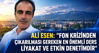 Ali Esen: “Fon krizinden çıkarılması gereken en önemli ders liyakat ve etkin denetimdir”