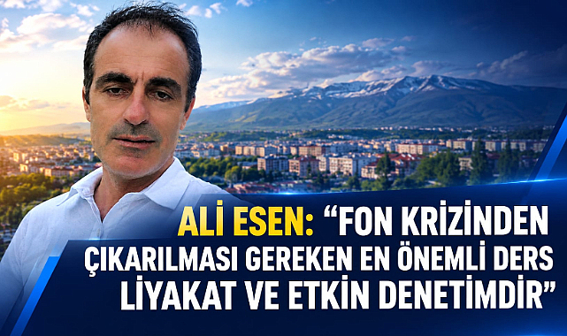Ali Esen: “Fon krizinden çıkarılması gereken en önemli ders liyakat ve etkin denetimdir”