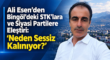 Ali Esen’den Bingöl’deki STK’lara ve Siyasi Partilere Eleştiri: “Neden Sessiz Kalınıyor?”