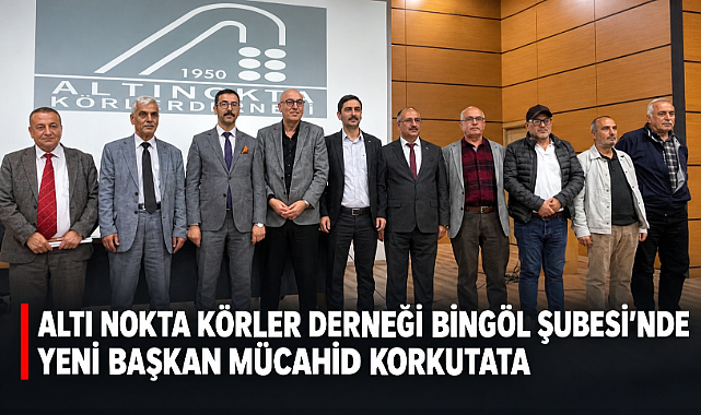 ALTI NOKTA KÖRLER DERNEĞİ BİNGÖL ŞUBESİ’NDE YENİ BAŞKAN MÜCAHİD KORKUTATA
