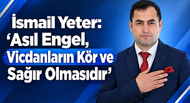 İsmail Yeter: “Asıl Engel, Vicdanların Kör ve Sağır Olmasıdır”
