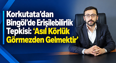 Korkutata’dan Bingöl’de Erişilebilirlik Tepkisi: “Asıl Körlük Görmezden Gelmektir”
