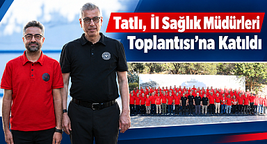 Tatlı, İl Sağlık Müdürleri Toplantısı’na Katıldı